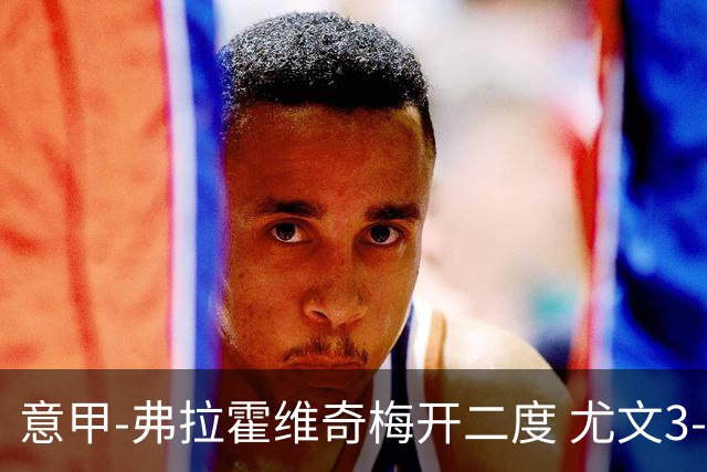 意甲-弗拉霍维奇梅开二度 尤文3-2止连平仍居前四